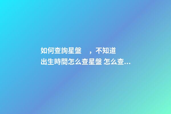 如何查詢星盤，不知道出生時間怎么查星盤 怎么查個人星盤，如何用手機查詢個人星盤-第1張-觀點-玄機派